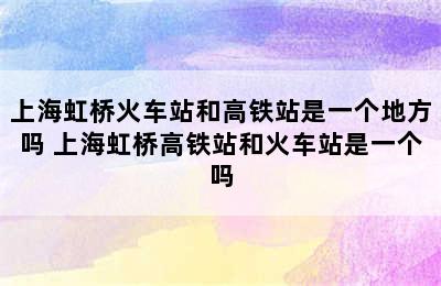 上海虹桥火车站和高铁站是一个地方吗 上海虹桥高铁站和火车站是一个吗